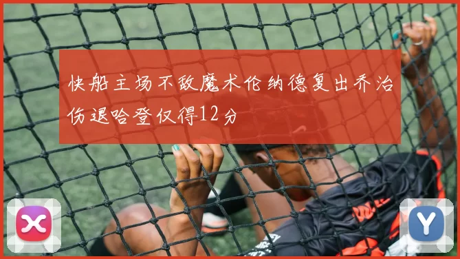 快船主场不敌魔术伦纳德复出乔治伤退哈登仅得12分