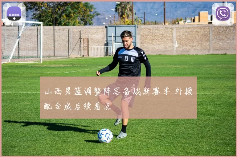 山西男篮调整阵容备战新赛季 外援配合成后续看点