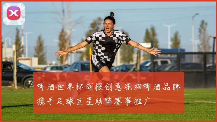 啤酒世界杯海报创意亮相啤酒品牌携手足球巨星助阵赛事推广