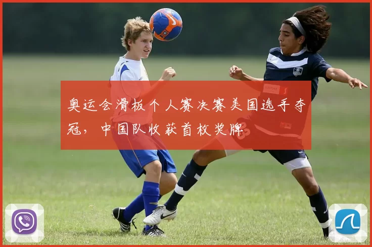 奥运会滑板个人赛决赛美国选手夺冠，中国队收获首枚奖牌