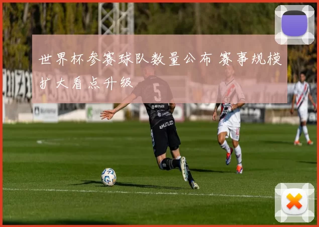 世界杯参赛球队数量公布 赛事规模扩大看点升级
