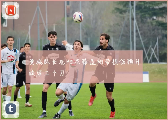 曼城队长孔帕尼膝盖韧带损伤预计缺席三个月