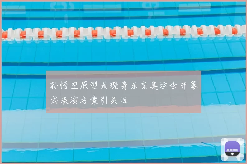 孙悟空原型或现身东京奥运会开幕式表演方案引关注