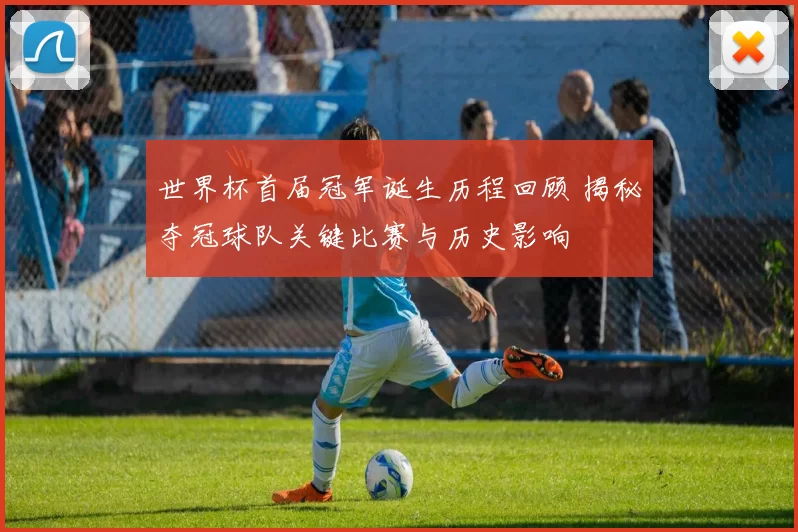 世界杯首届冠军诞生历程回顾 揭秘夺冠球队关键比赛与历史影响