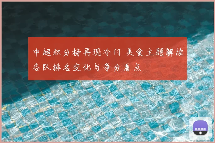 中超积分榜再现冷门 美食主题解读各队排名变化与争分看点