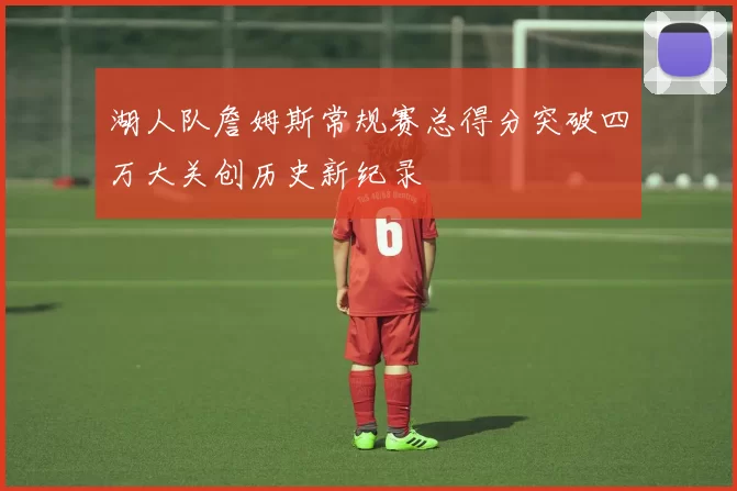 湖人队詹姆斯常规赛总得分突破四万大关创历史新纪录