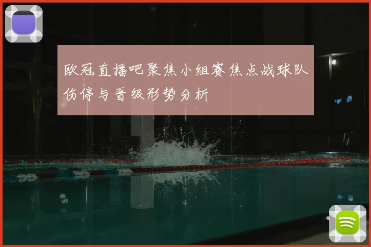 欧冠直播吧聚焦小组赛焦点战球队伤停与晋级形势分析