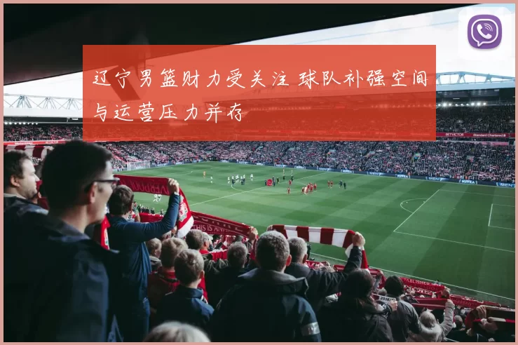 辽宁男篮财力受关注 球队补强空间与运营压力并存
