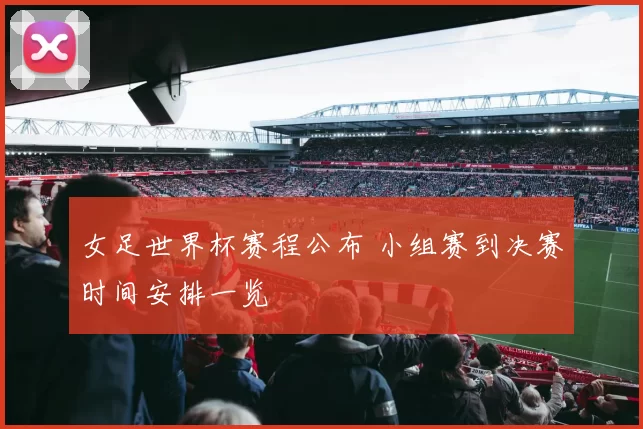 女足世界杯赛程公布 小组赛到决赛时间安排一览