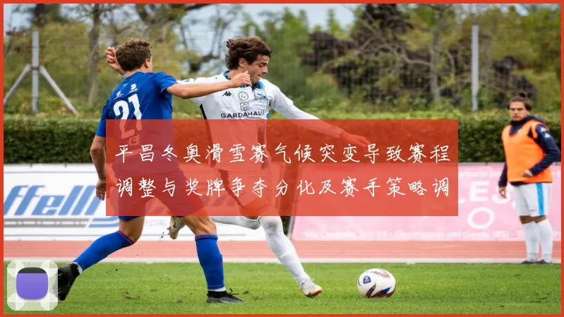平昌冬奥滑雪赛气候突变导致赛程调整与奖牌争夺分化及赛手策略调整