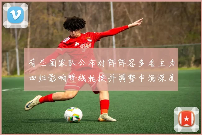 荷兰国家队公布对阵阵容多名主力回归影响锋线轮换并调整中场深度