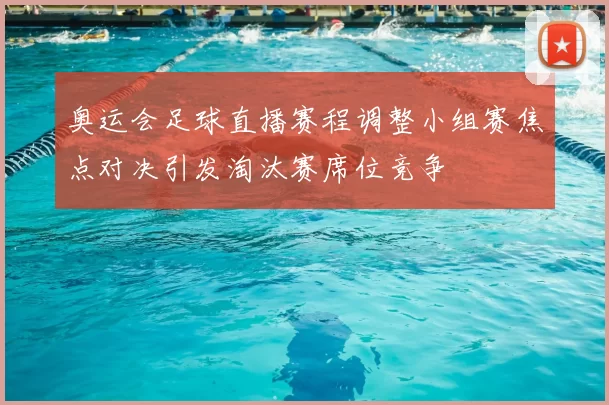 奥运会足球直播赛程调整小组赛焦点对决引发淘汰赛席位竞争