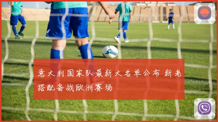 意大利国家队最新大名单公布 新老搭配备战欧洲赛场