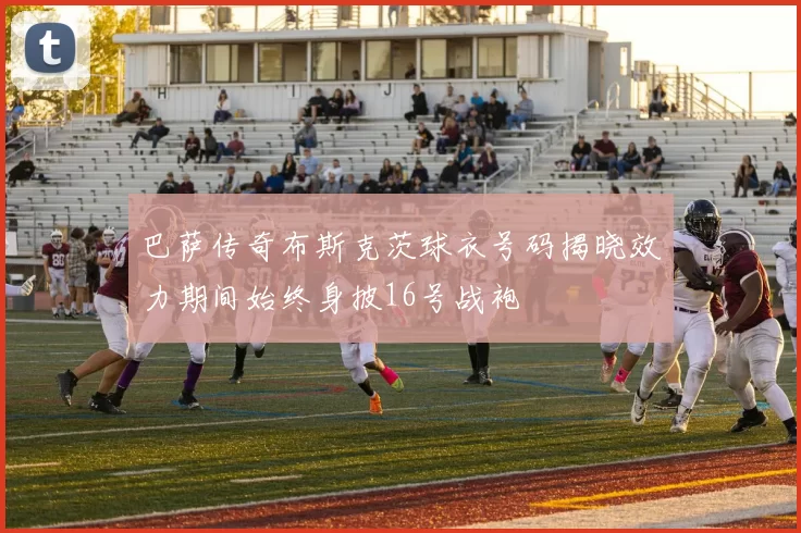 巴萨传奇布斯克茨球衣号码揭晓效力期间始终身披16号战袍