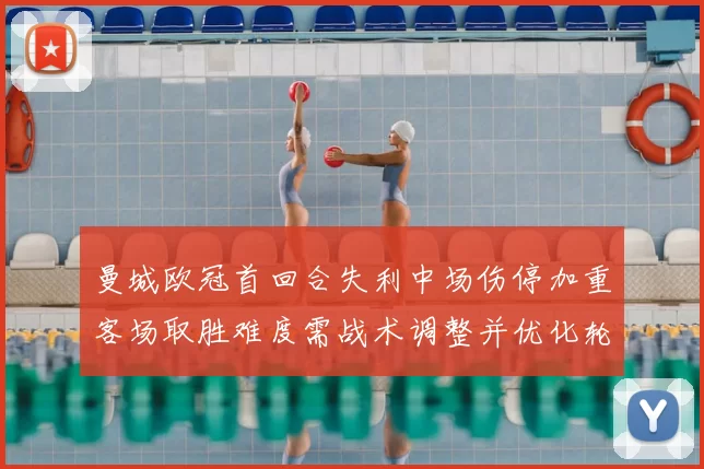曼城欧冠首回合失利中场伤停加重客场取胜难度需战术调整并优化轮换