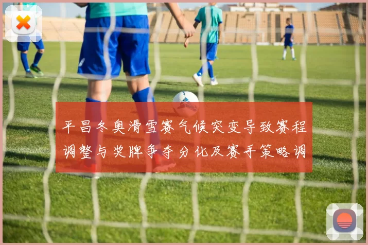 平昌冬奥滑雪赛气候突变导致赛程调整与奖牌争夺分化及赛手策略调整