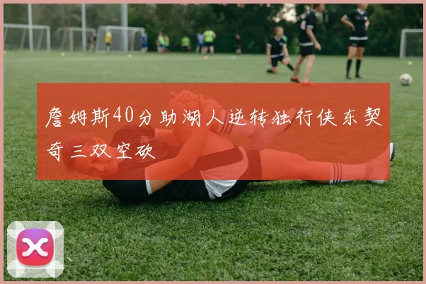 詹姆斯40分助湖人逆转独行侠东契奇三双空砍