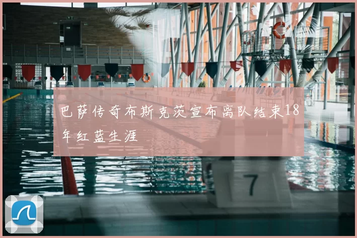 巴萨传奇布斯克茨宣布离队结束18年红蓝生涯