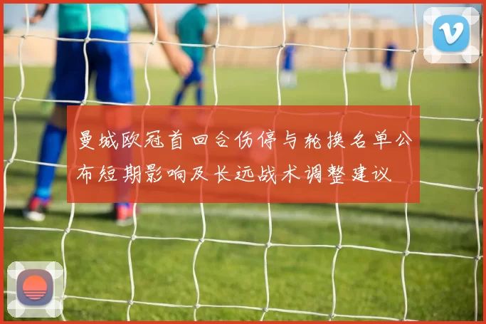 曼城欧冠首回合伤停与轮换名单公布短期影响及长远战术调整建议