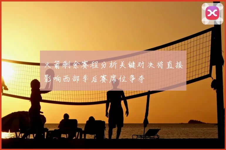 火箭剩余赛程分析关键对决将直接影响西部季后赛席位争夺