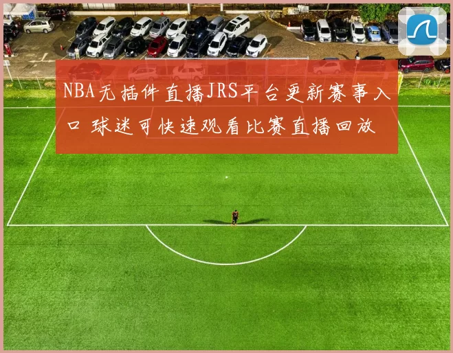NBA无插件直播JRS平台更新赛事入口 球迷可快速观看比赛直播回放