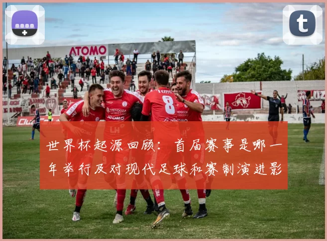世界杯起源回顾：首届赛事是哪一年举行及对现代足球和赛制演进影响解读