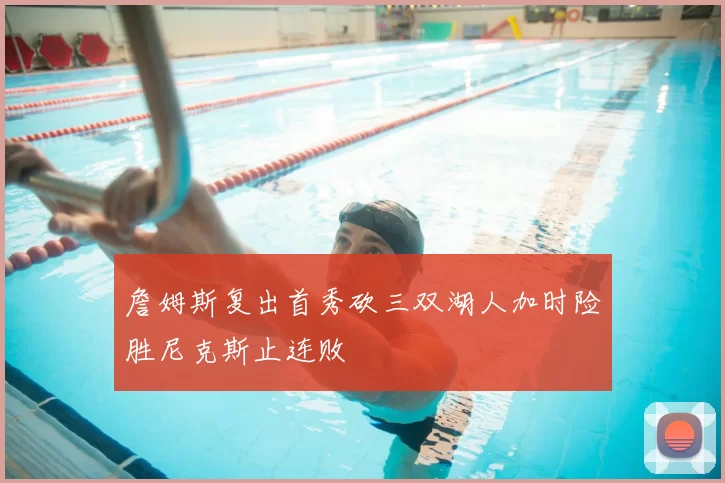 詹姆斯复出首秀砍三双湖人加时险胜尼克斯止连败