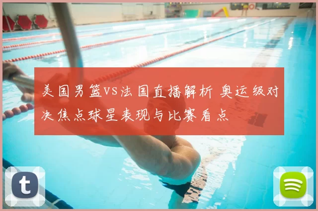 美国男篮vs法国直播解析 奥运级对决焦点球星表现与比赛看点