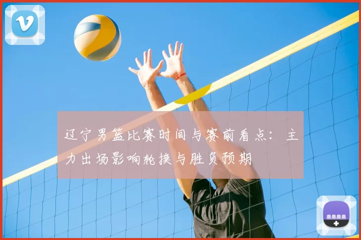 辽宁男篮比赛时间与赛前看点：主力出场影响轮换与胜负预期