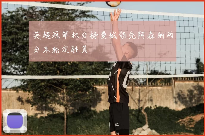 英超冠军积分榜曼城领先阿森纳两分末轮定胜负