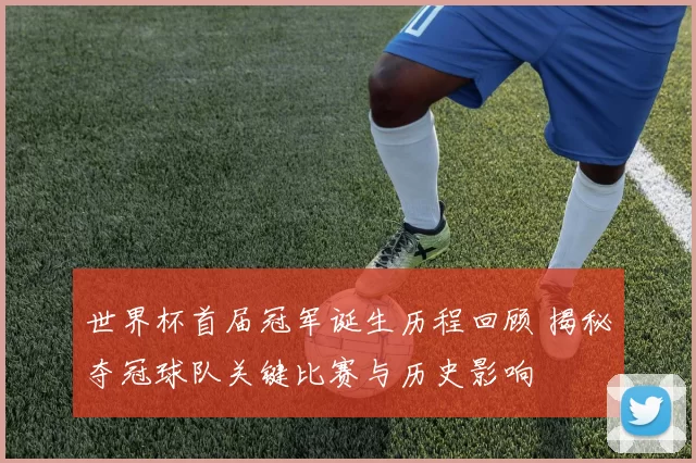 世界杯首届冠军诞生历程回顾 揭秘夺冠球队关键比赛与历史影响
