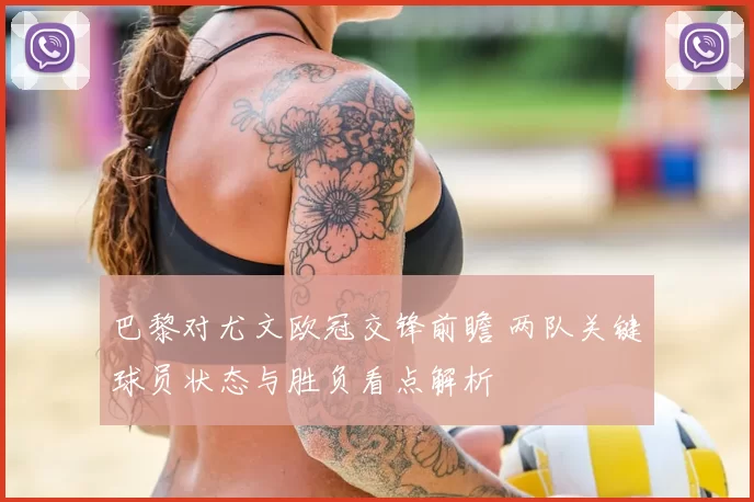 巴黎对尤文欧冠交锋前瞻 两队关键球员状态与胜负看点解析