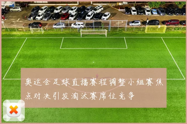 奥运会足球直播赛程调整小组赛焦点对决引发淘汰赛席位竞争