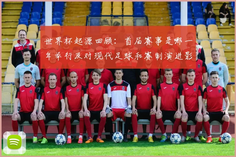 世界杯起源回顾：首届赛事是哪一年举行及对现代足球和赛制演进影响解读