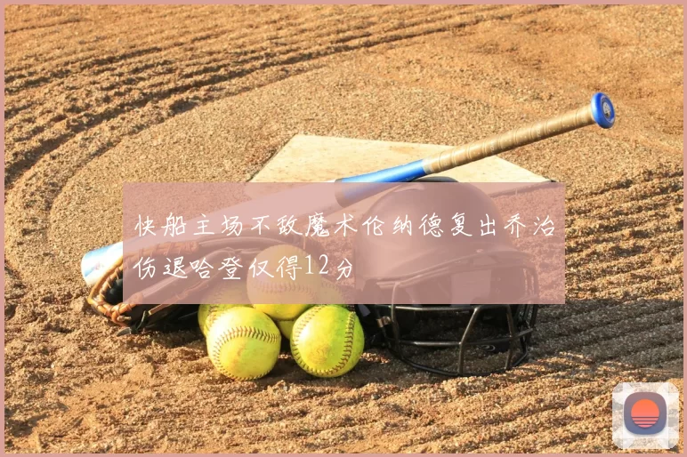 快船主场不敌魔术伦纳德复出乔治伤退哈登仅得12分