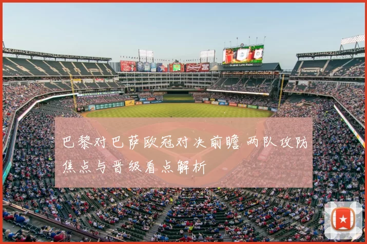 巴黎对巴萨欧冠对决前瞻 两队攻防焦点与晋级看点解析