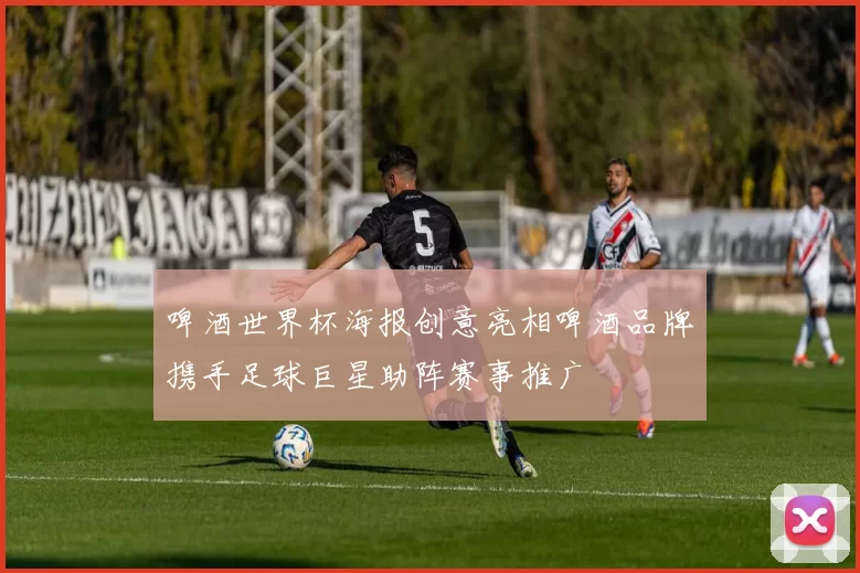 啤酒世界杯海报创意亮相啤酒品牌携手足球巨星助阵赛事推广