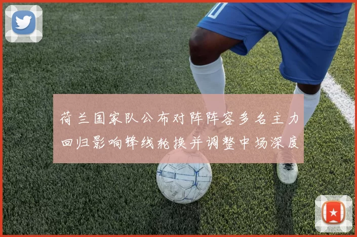 荷兰国家队公布对阵阵容多名主力回归影响锋线轮换并调整中场深度